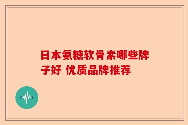 日本氨糖软骨素哪些牌子好 优质品牌推荐