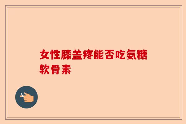 女性膝盖疼能否吃氨糖软骨素