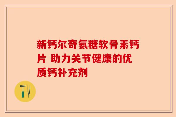 新钙尔奇氨糖软骨素钙片 助力关节健康的优质钙补充剂