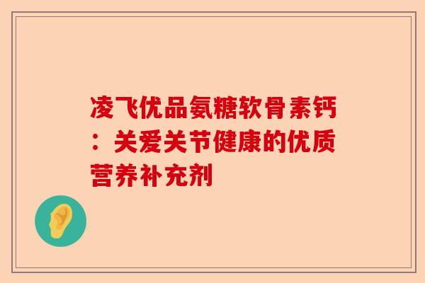 凌飞优品氨糖软骨素钙：关爱关节健康的优质营养补充剂