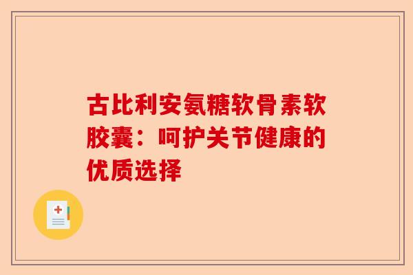 古比利安氨糖软骨素软胶囊：呵护关节健康的优质选择