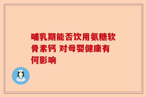 哺乳期能否饮用氨糖软骨素钙 对母婴健康有何影响