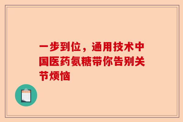 一步到位，通用技术中国医药氨糖带你告别关节烦恼