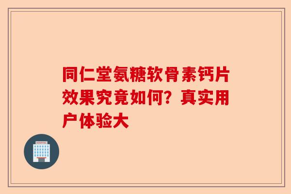 同仁堂氨糖软骨素钙片效果究竟如何?真实用户体验大 同仁堂氨糖软骨素钙片效果究竟如何?真实用户体验大