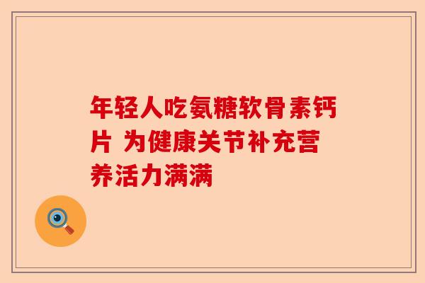 年轻人吃氨糖软骨素钙片 为健康关节补充营养活力满满 年轻人吃氨糖软骨素钙片 为健康关节补充营养活力满满
