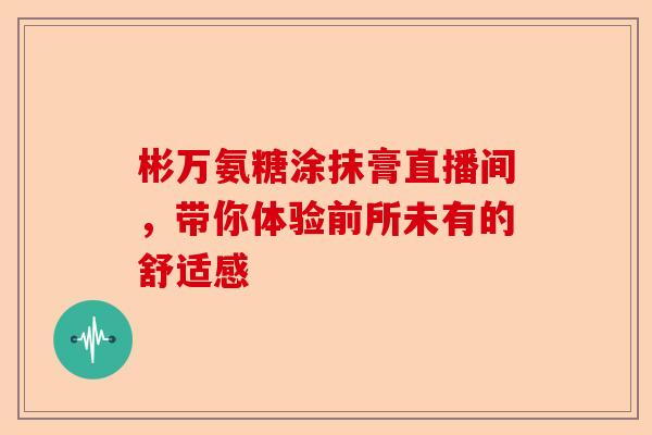 彬万氨糖涂抹膏直播间，带你体验前所未有的舒适感