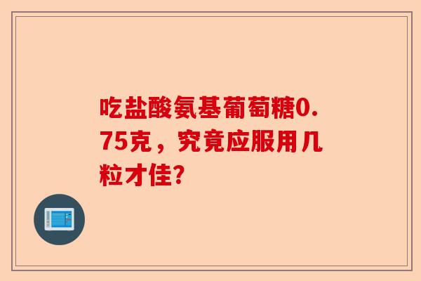 吃盐酸氨基葡萄糖0.75克，究竟应服用几粒才佳？