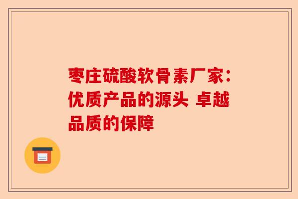 枣庄硫酸软骨素厂家：优质产品的源头 卓越品质的保障