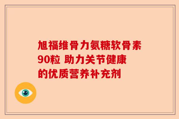 旭福维骨力氨糖软骨素90粒 助力关节健康的优质营养补充剂