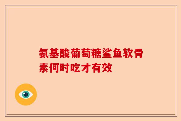 氨基酸葡萄糖鲨鱼软骨素何时吃才有效