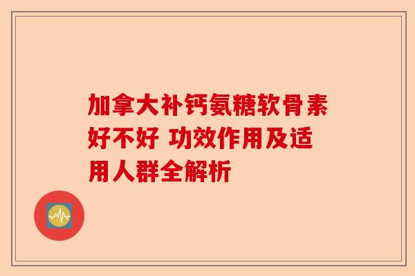 加拿大补钙氨糖软骨素好不好 功效作用及适用人群全解析 加拿大补钙氨糖软骨素好不好 功效作用及适用人群全解析