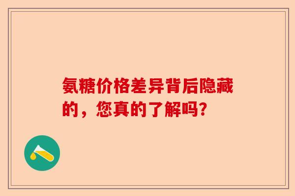 氨糖价格差异背后隐藏的,您真的了解吗? 氨糖价格差异背后隐藏的,您真的了解吗?