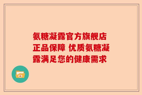 氨糖凝露官方旗舰店 正品保障 优质氨糖凝露满足您的健康需求