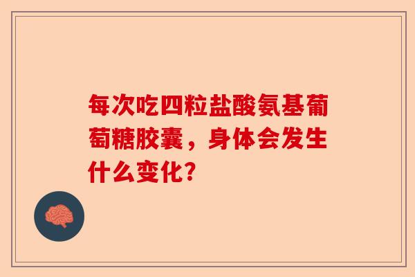 每次吃四粒盐酸氨基葡萄糖胶囊，身体会发生什么变化？