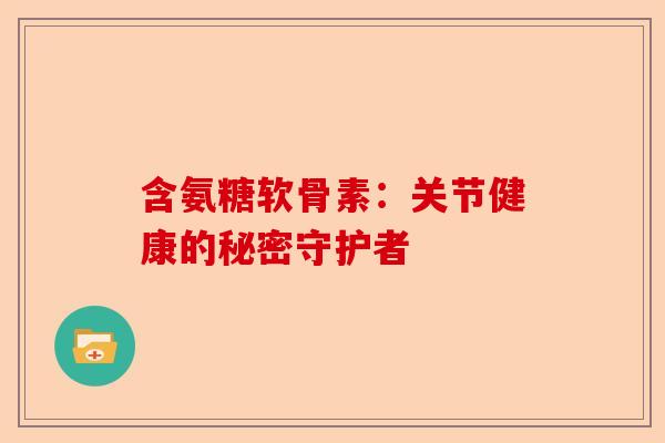 含氨糖软骨素：关节健康的秘密守护者