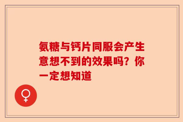氨糖与钙片同服会产生意想不到的效果吗？你一定想知道