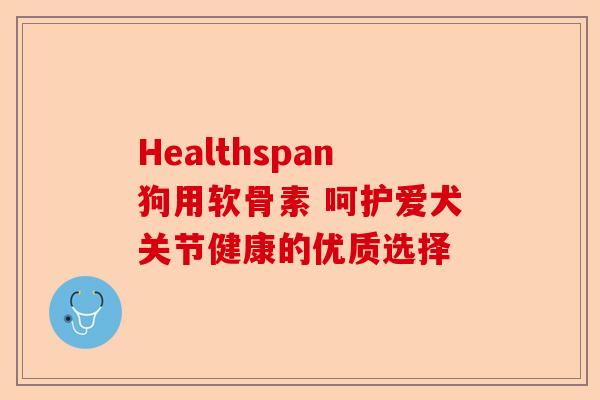 Healthspan狗用软骨素 呵护爱犬关节健康的优质选择 Healthspan狗用软骨素 呵护爱犬关节健康的优质选择