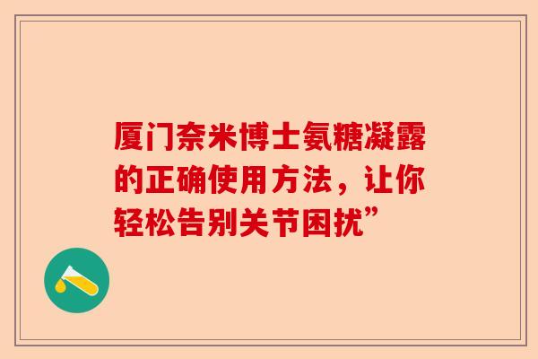 厦门奈米博士氨糖凝露的正确使用方法，让你轻松告别关节困扰”