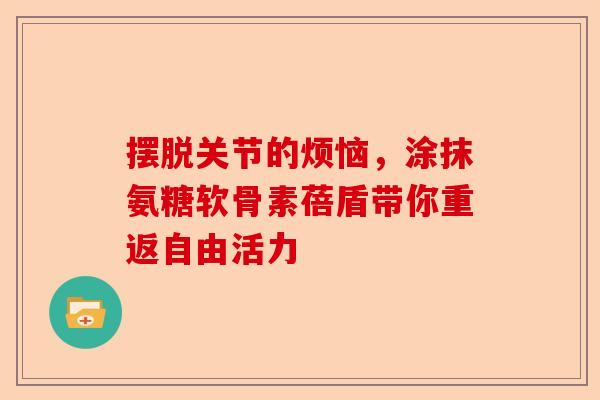摆脱关节的烦恼，涂抹氨糖软骨素蓓盾带你重返自由活力