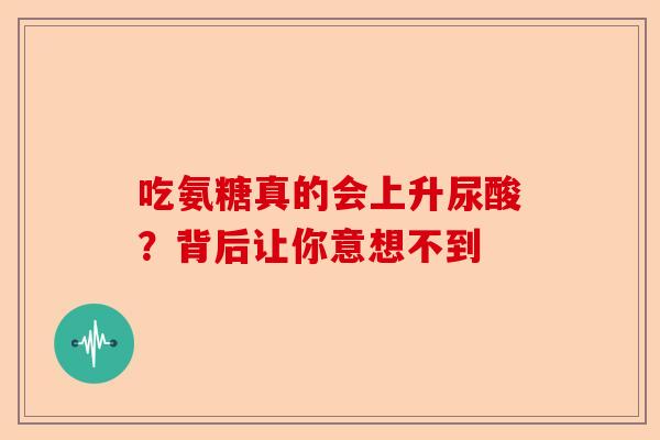 吃氨糖真的会上升尿酸？背后让你意想不到
