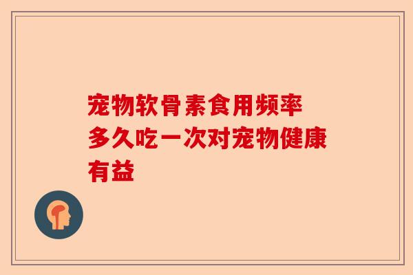 宠物软骨素食用频率 多久吃一次对宠物健康有益