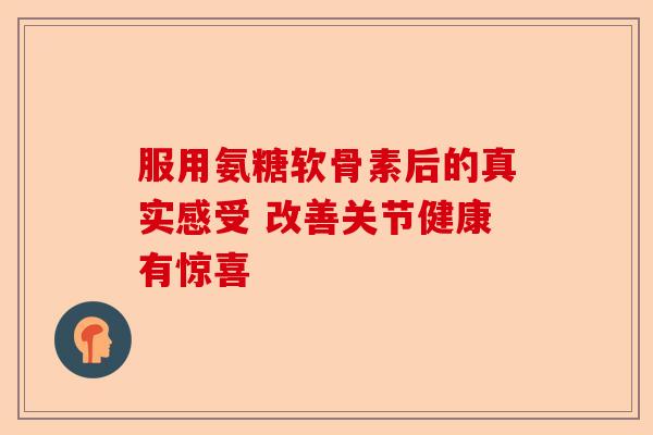 服用氨糖软骨素后的真实感受 改善关节健康有惊喜