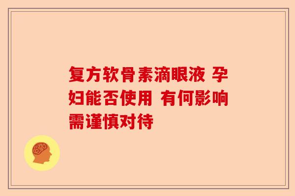 复方软骨素滴眼液 孕妇能否使用 有何影响需谨慎对待