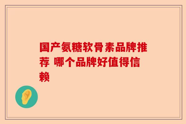 国产氨糖软骨素品牌推荐 哪个品牌好值得信赖