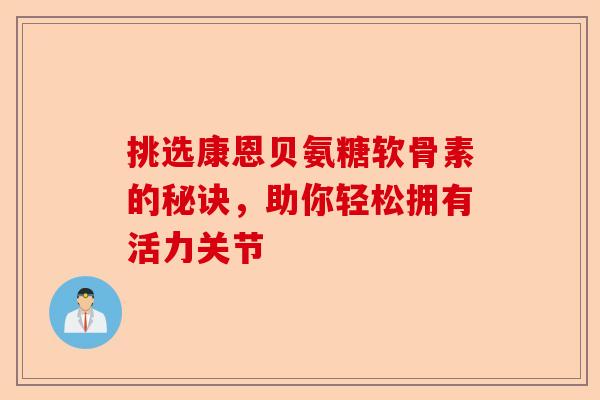 挑选康恩贝氨糖软骨素的秘诀，助你轻松拥有活力关节
