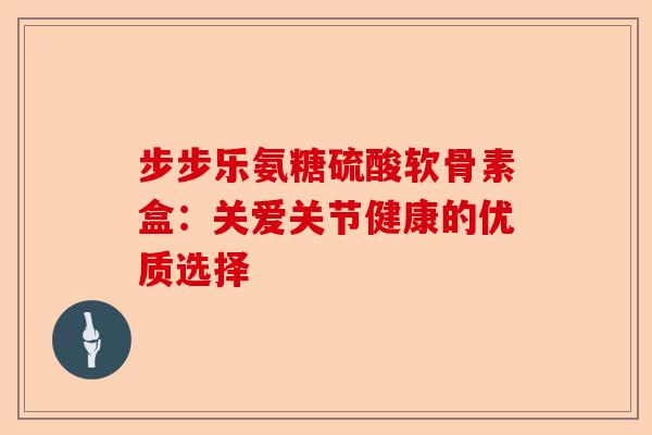步步乐氨糖硫酸软骨素盒：关爱关节健康的优质选择