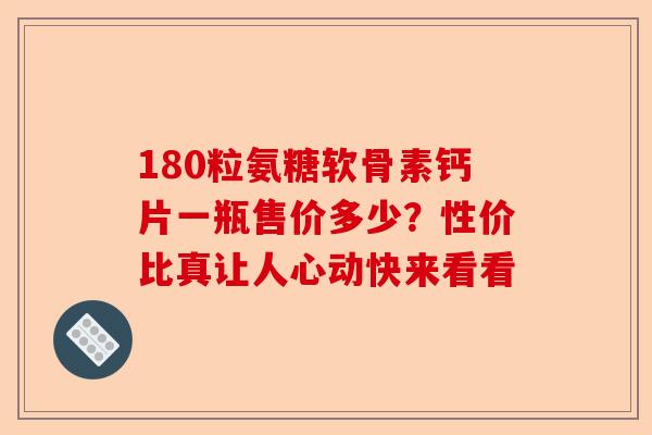 180粒氨糖软骨素钙片一瓶售价多少？性价比真让人心动快来看看