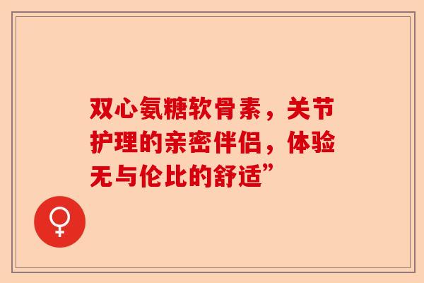 双心氨糖软骨素，关节护理的亲密伴侣，体验无与伦比的舒适”