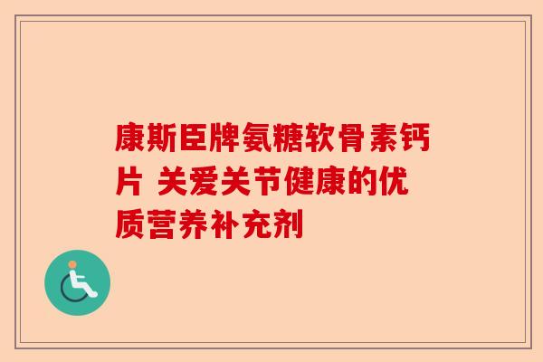 康斯臣牌氨糖软骨素钙片 关爱关节健康的优质营养补充剂