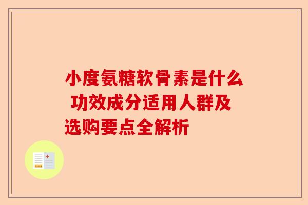 小度氨糖软骨素是什么 功效成分适用人群及选购要点全解析