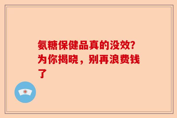 氨糖保健品真的没效？为你揭晓，别再浪费钱了