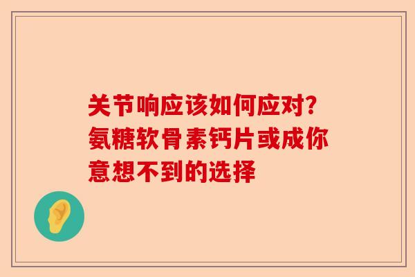 关节响应该如何应对？氨糖软骨素钙片或成你意想不到的选择