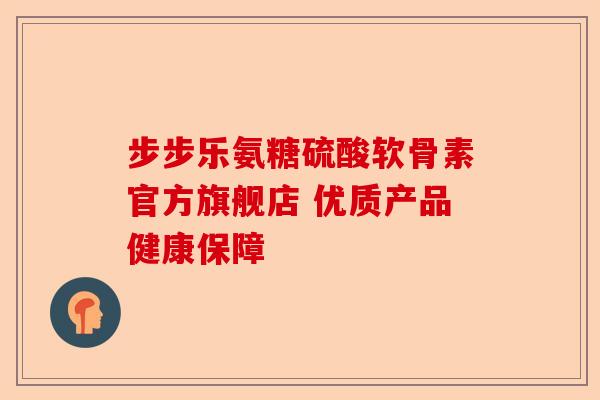 步步乐氨糖硫酸软骨素官方旗舰店 优质产品健康保障 步步乐氨糖硫酸软骨素官方旗舰店 优质产品健康保障