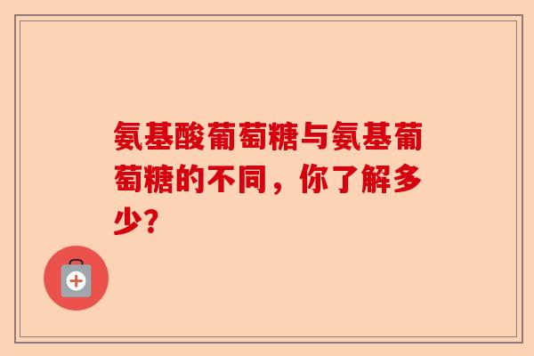 氨基酸葡萄糖与氨基葡萄糖的不同，你了解多少？