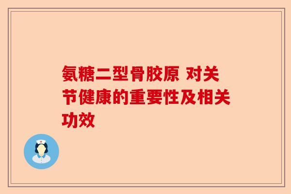 氨糖二型骨胶原 对关节健康的重要性及相关功效