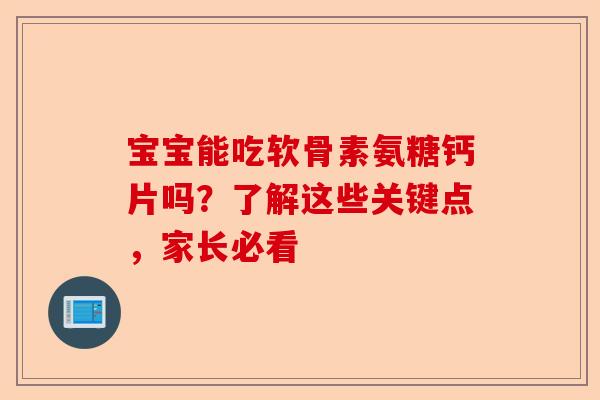 宝宝能吃软骨素氨糖钙片吗？了解这些关键点，家长必看