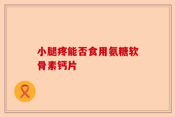 小腿疼能否食用氨糖软骨素钙片 小腿疼能否食用氨糖软骨素钙片