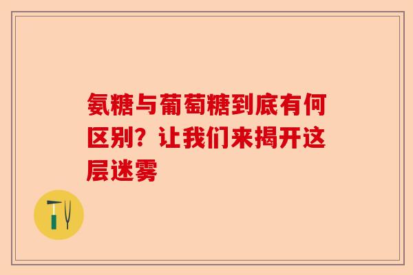 氨糖与葡萄糖到底有何区别？让我们来揭开这层迷雾