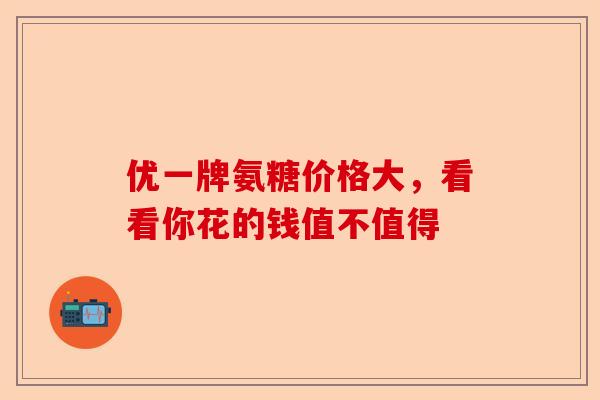 优一牌氨糖价格大，看看你花的钱值不值得
