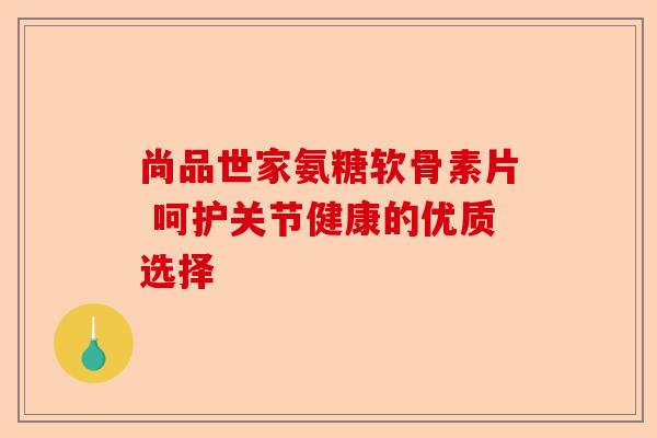 尚品世家氨糖软骨素片 呵护关节健康的优质选择