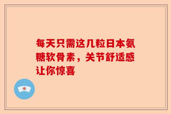 每天只需这几粒日本氨糖软骨素，关节舒适感让你惊喜