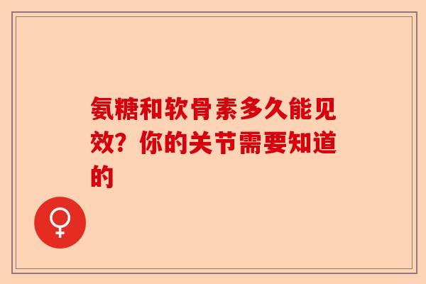 氨糖和软骨素多久能见效？你的关节需要知道的