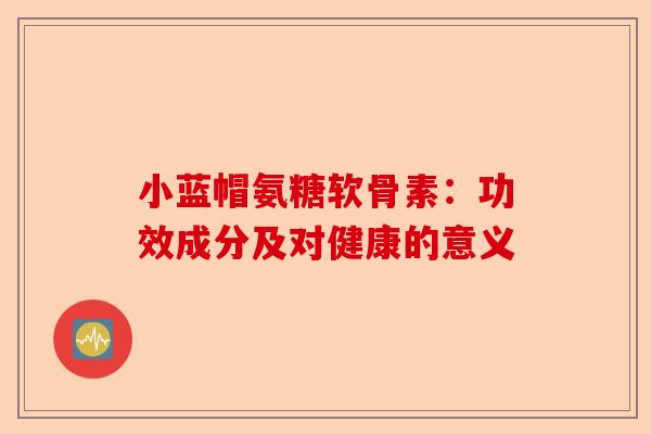 小蓝帽氨糖软骨素：功效成分及对健康的意义