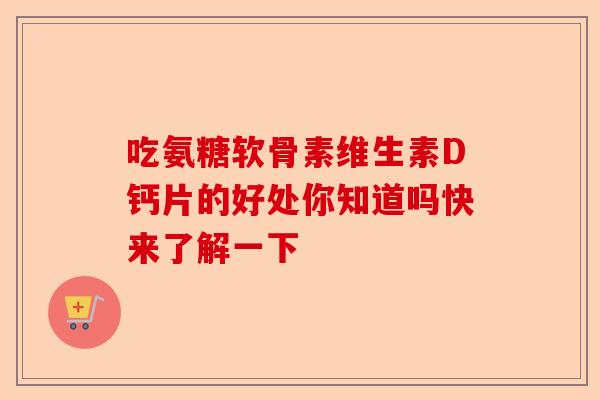 吃氨糖软骨素维生素D钙片的好处你知道吗快来了解一下 吃氨糖软骨素维生素D钙片的好处你知道吗快来了解一下