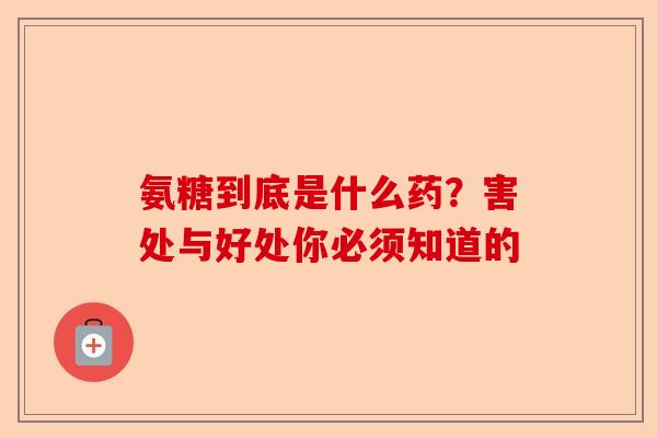 氨糖到底是什么药？害处与好处你必须知道的