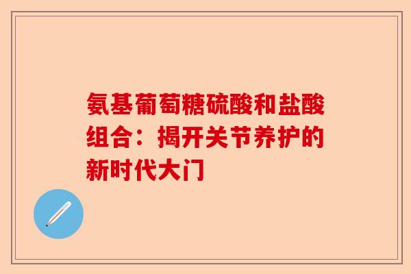氨基葡萄糖硫酸和盐酸组合：揭开关节养护的新时代大门